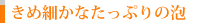 きめ細かなたっぷりの泡